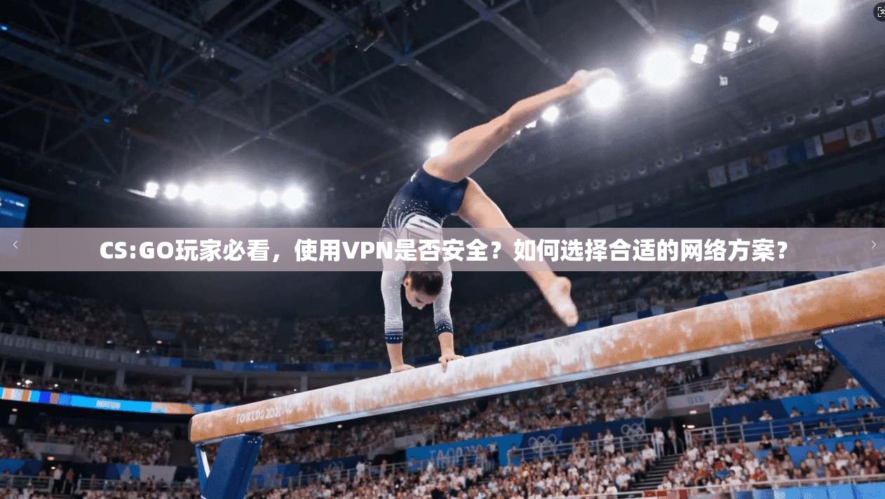 CS:GO玩家必看，使用VPN是否安全？如何选择合适的网络方案？
