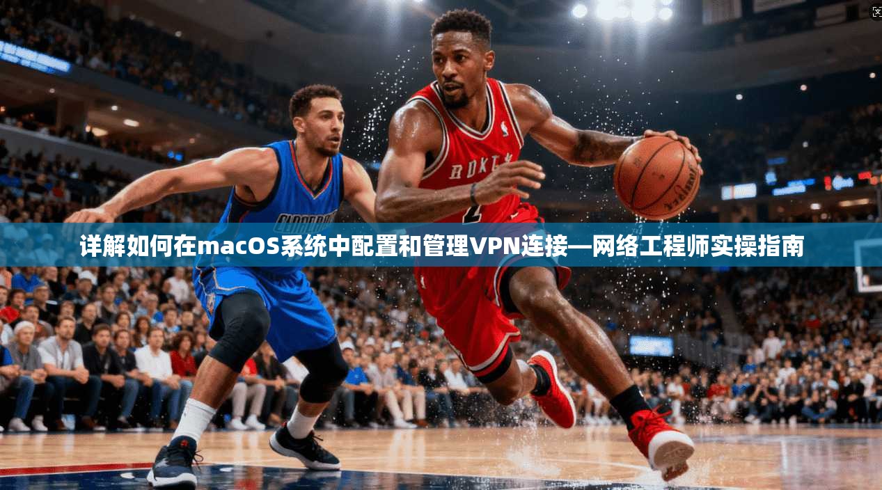 详解如何在macOS系统中配置和管理VPN连接—网络工程师实操指南