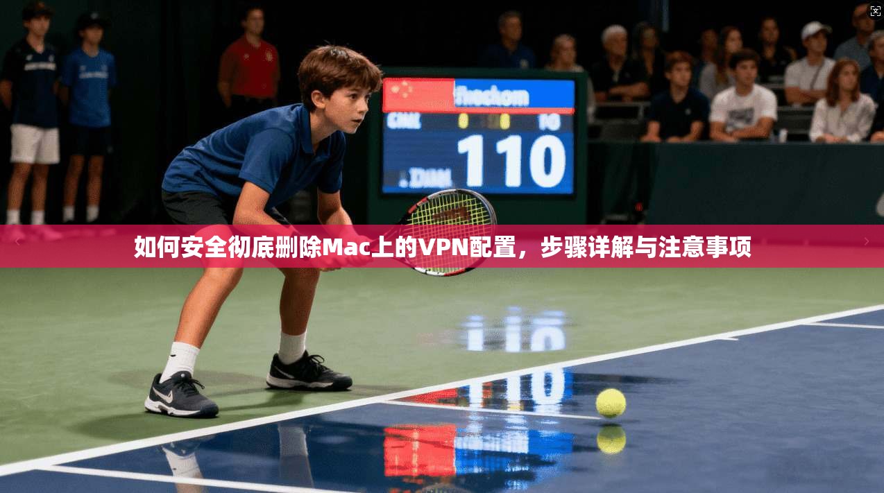 如何安全彻底删除Mac上的VPN配置，步骤详解与注意事项