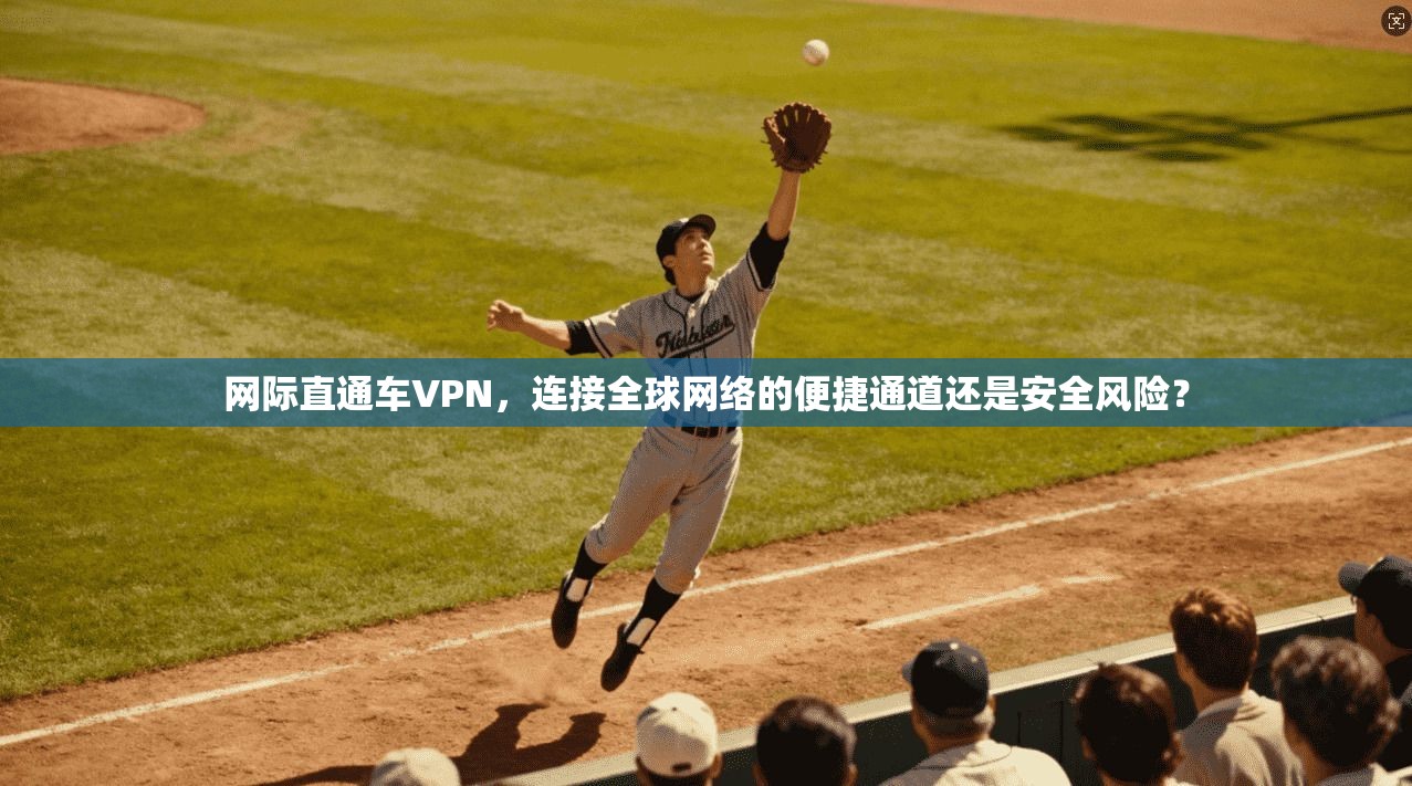 网际直通车VPN，连接全球网络的便捷通道还是安全风险？