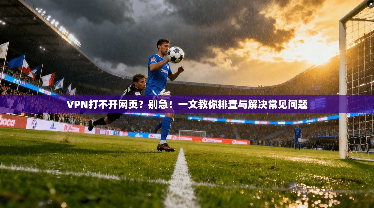 VPN打不开网页？别急！一文教你排查与解决常见问题