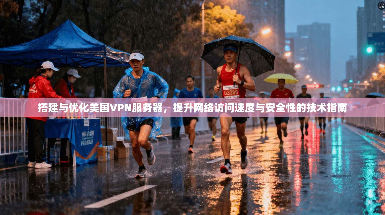 搭建与优化美国VPN服务器，提升网络访问速度与安全性的技术指南