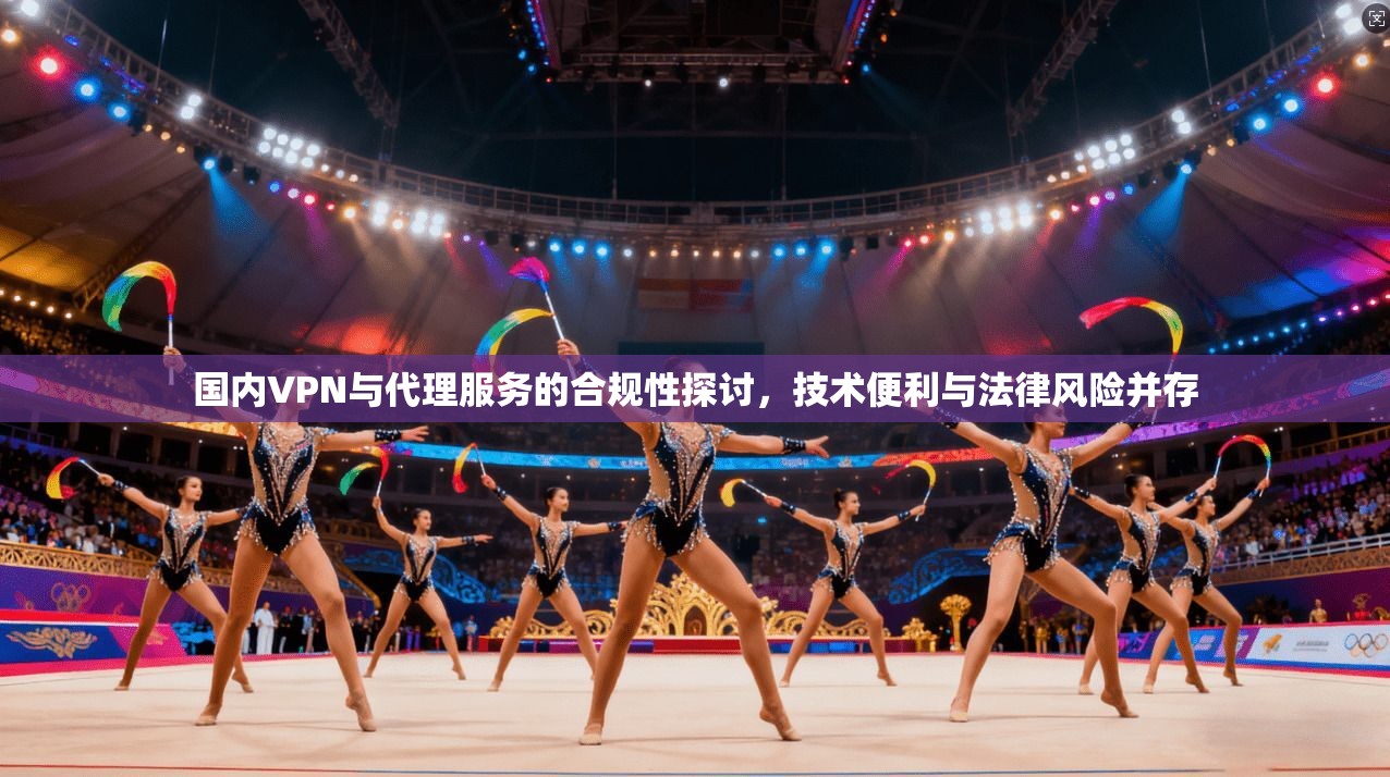 国内VPN与代理服务的合规性探讨，技术便利与法律风险并存
