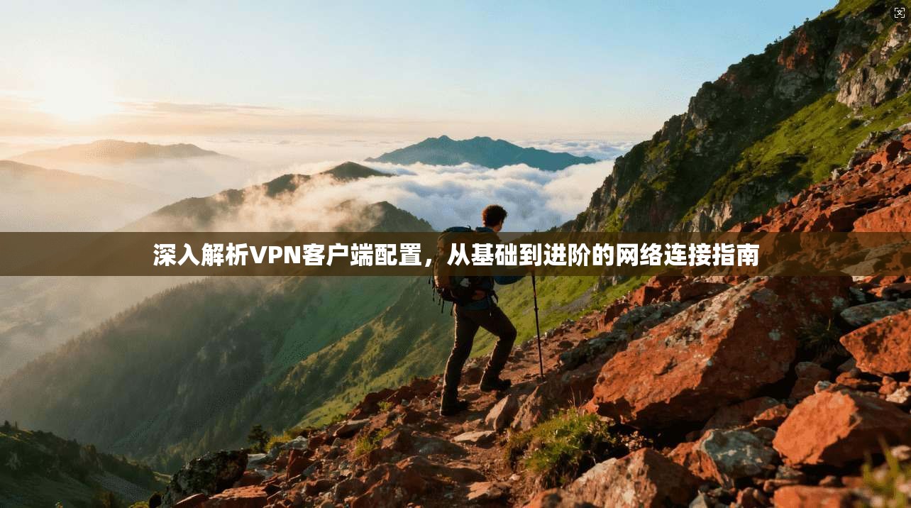 深入解析VPN客户端配置，从基础到进阶的网络连接指南
