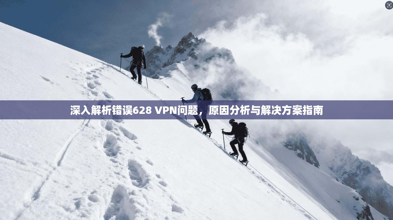 深入解析错误628 VPN问题，原因分析与解决方案指南