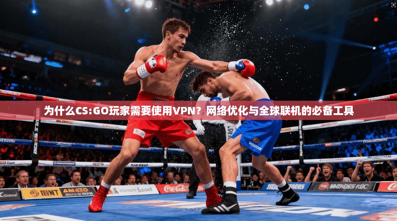 为什么CS:GO玩家需要使用VPN？网络优化与全球联机的必备工具