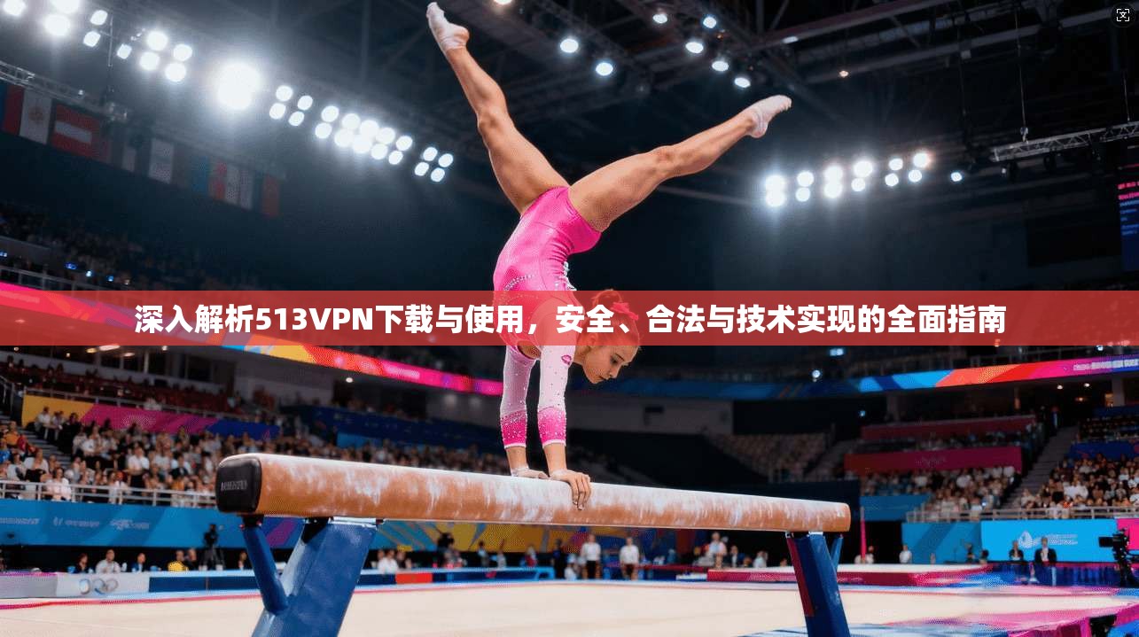 深入解析513VPN下载与使用，安全、合法与技术实现的全面指南