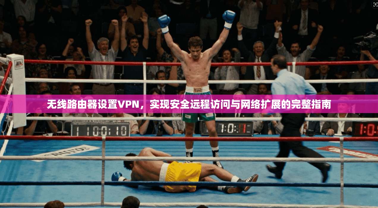 无线路由器设置VPN，实现安全远程访问与网络扩展的完整指南