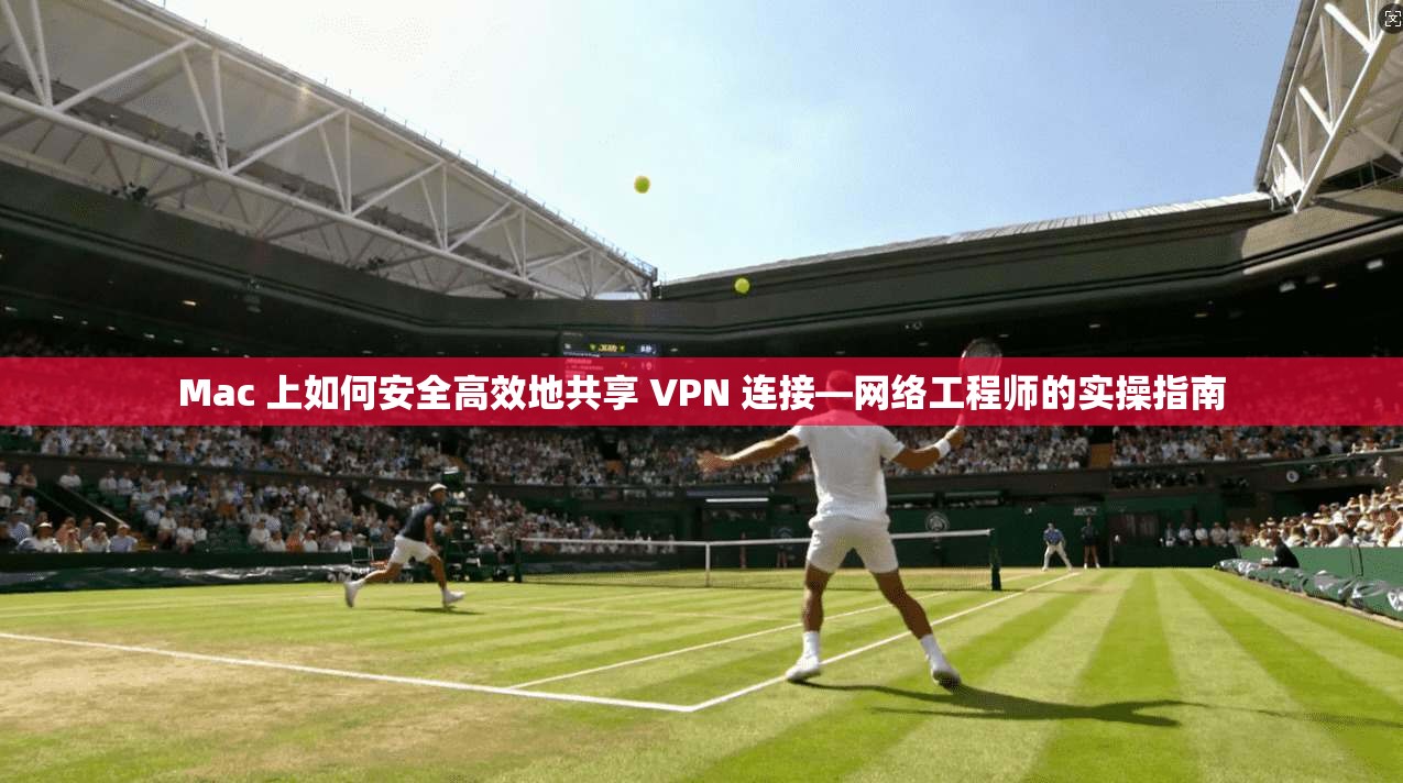 Mac 上如何安全高效地共享 VPN 连接—网络工程师的实操指南