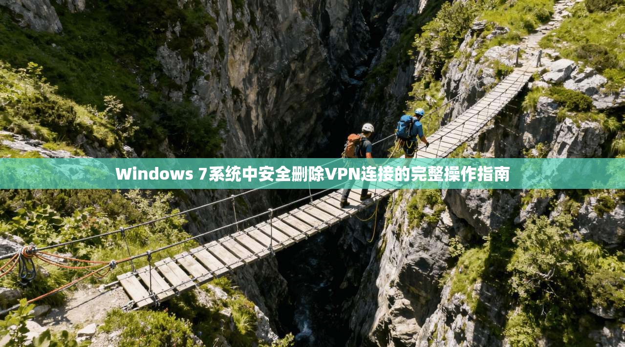Windows 7系统中安全删除VPN连接的完整操作指南
