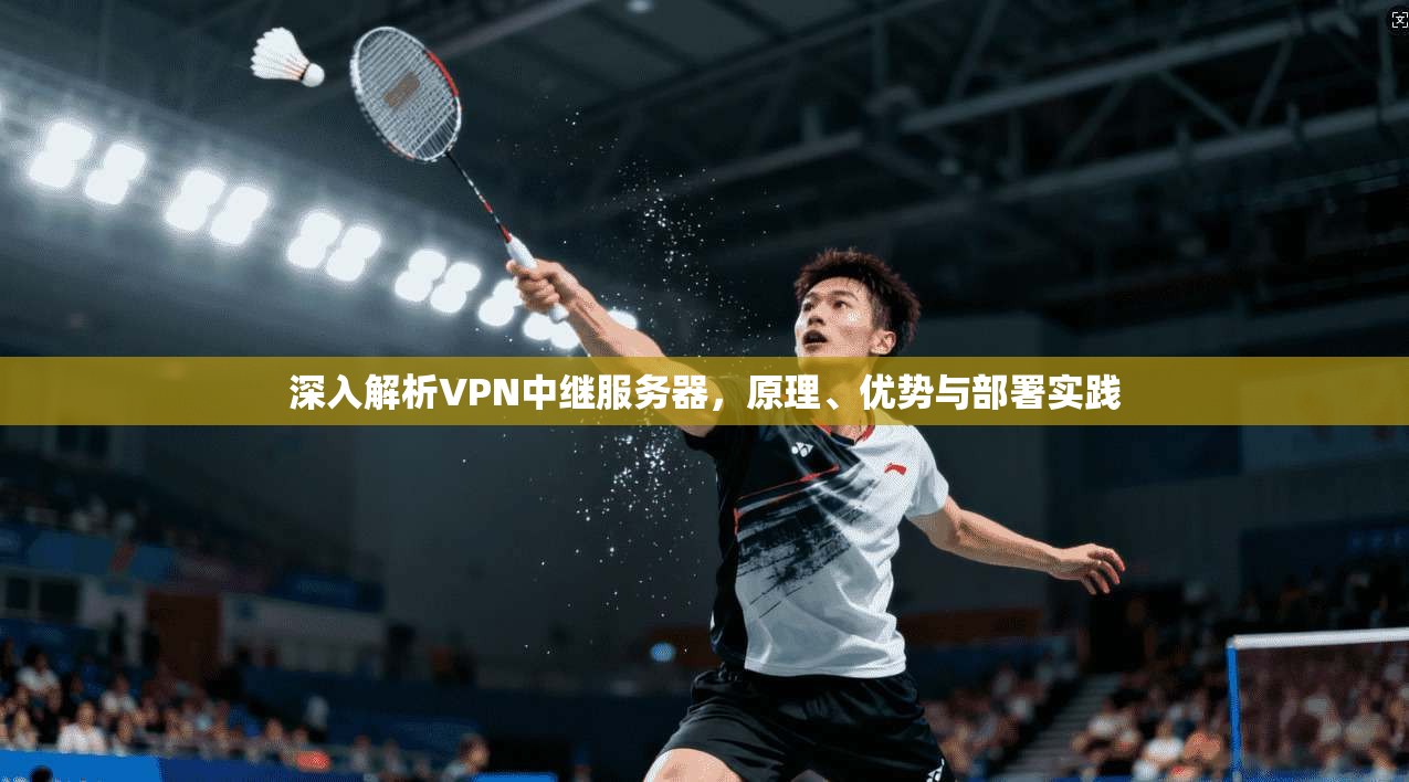 深入解析VPN中继服务器，原理、优势与部署实践