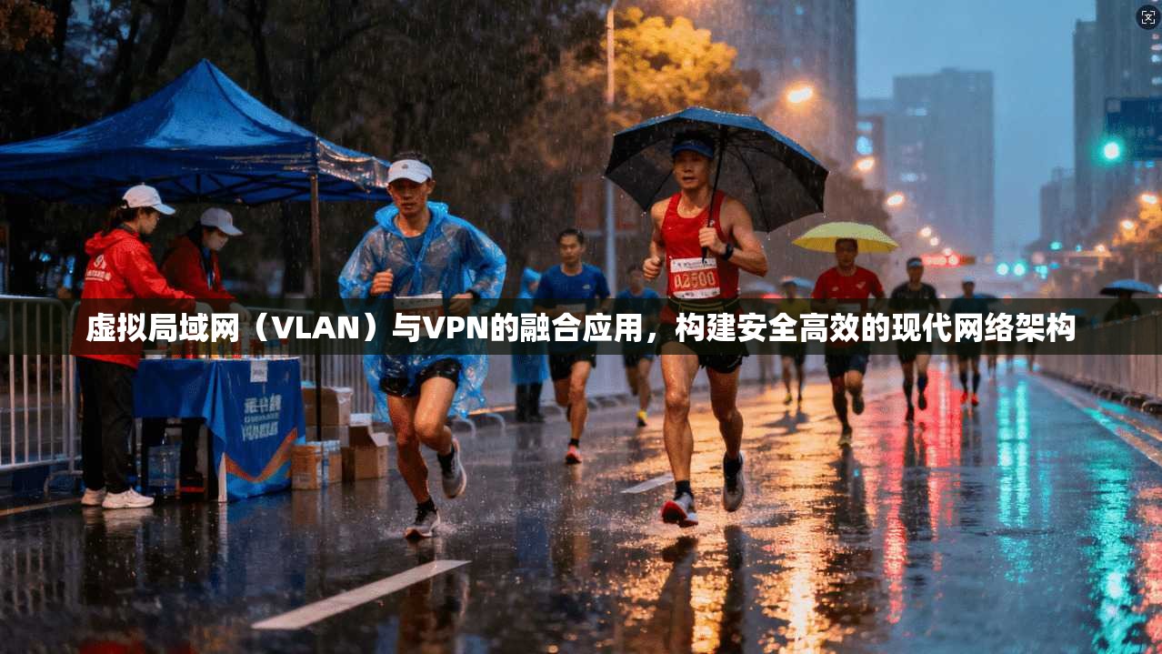 虚拟局域网（VLAN）与VPN的融合应用，构建安全高效的现代网络架构