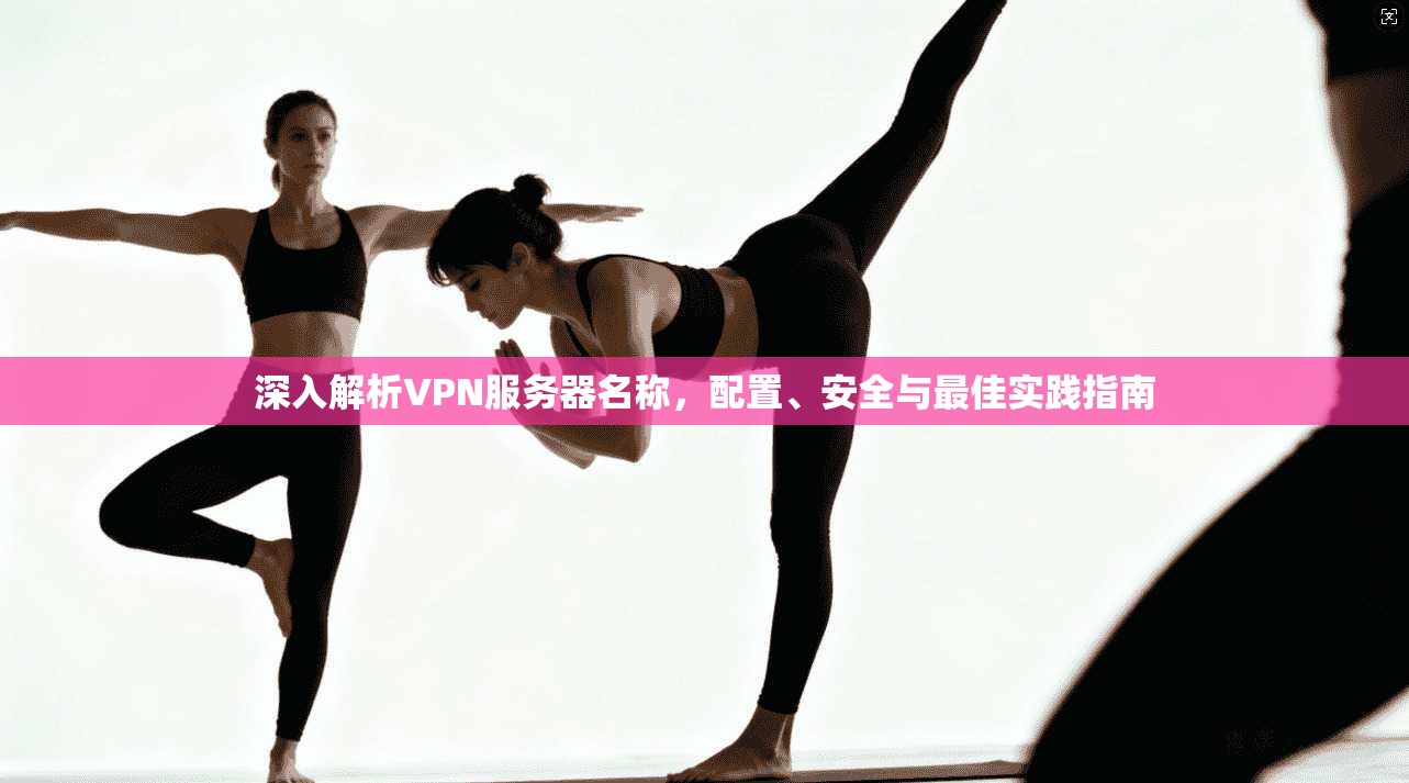 深入解析VPN服务器名称，配置、安全与最佳实践指南