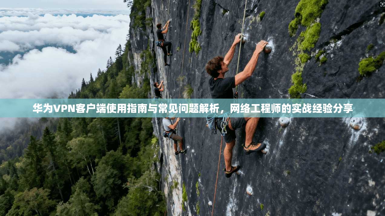 华为VPN客户端使用指南与常见问题解析，网络工程师的实战经验分享
