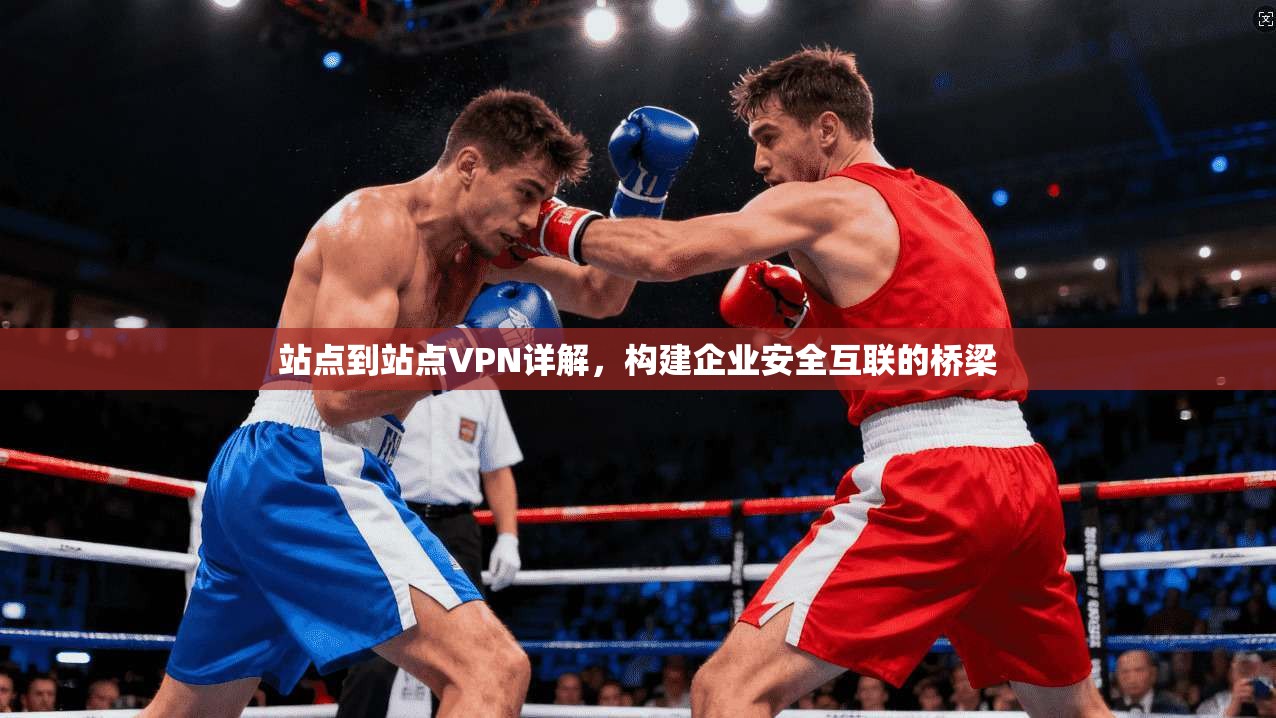 站点到站点VPN详解，构建企业安全互联的桥梁