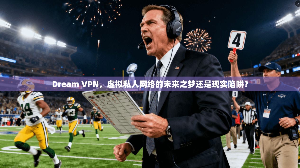 Dream VPN，虚拟私人网络的未来之梦还是现实陷阱？