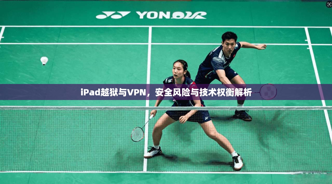 iPad越狱与VPN，安全风险与技术权衡解析