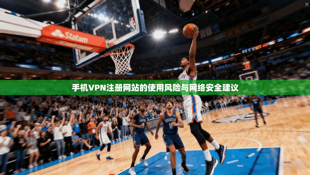 手机VPN注册网站的使用风险与网络安全建议