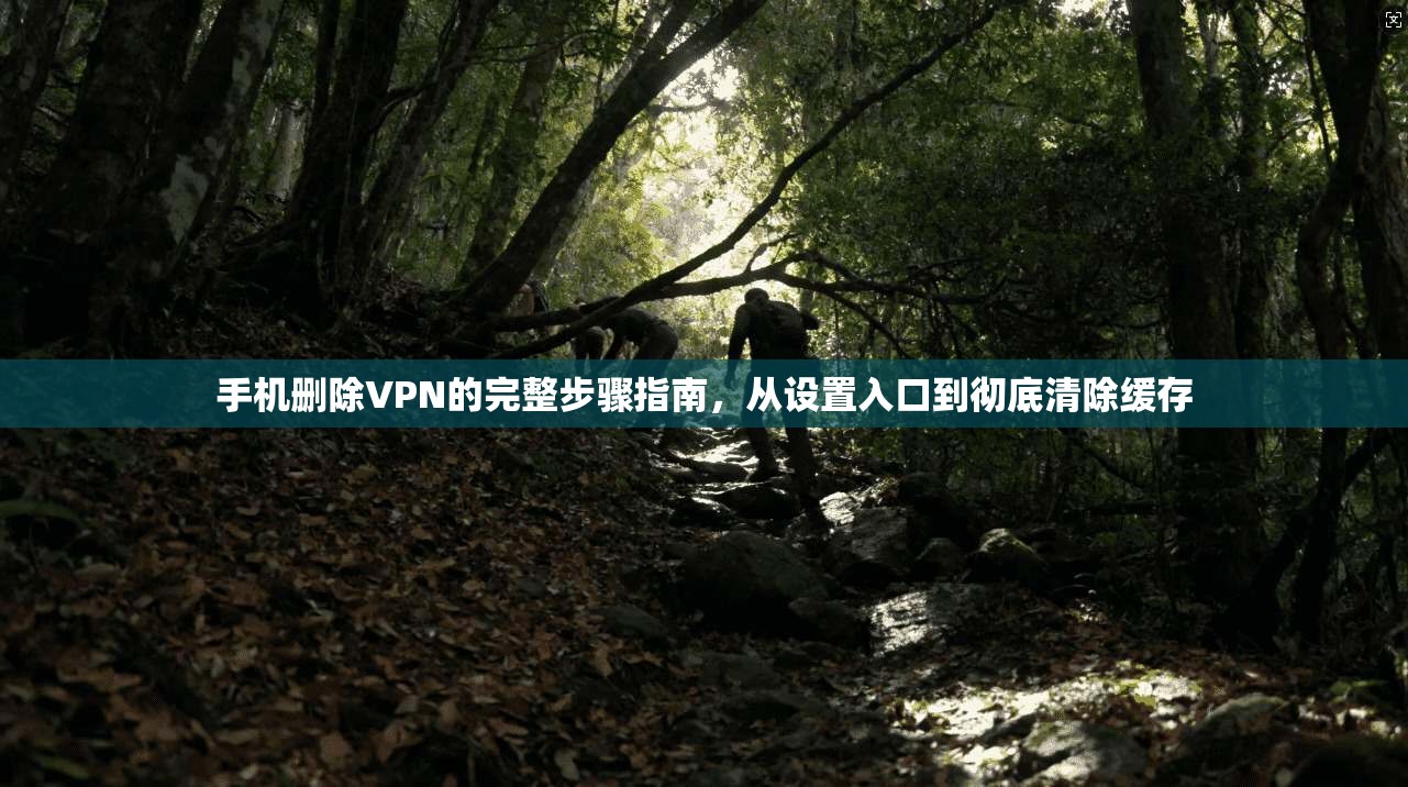 手机删除VPN的完整步骤指南，从设置入口到彻底清除缓存