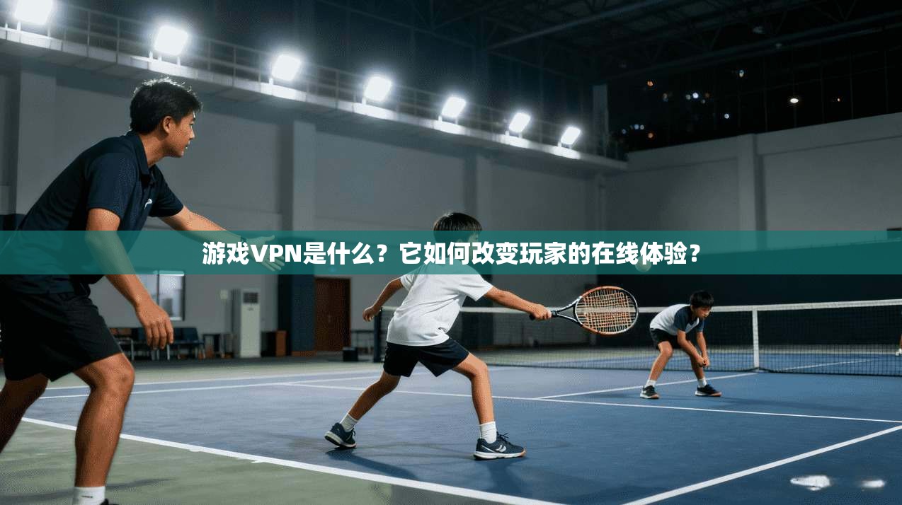 游戏VPN是什么？它如何改变玩家的在线体验？
