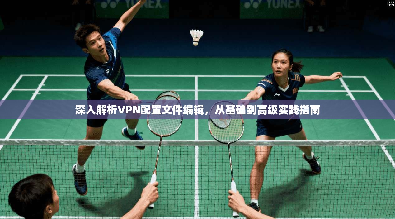 深入解析VPN配置文件编辑，从基础到高级实践指南