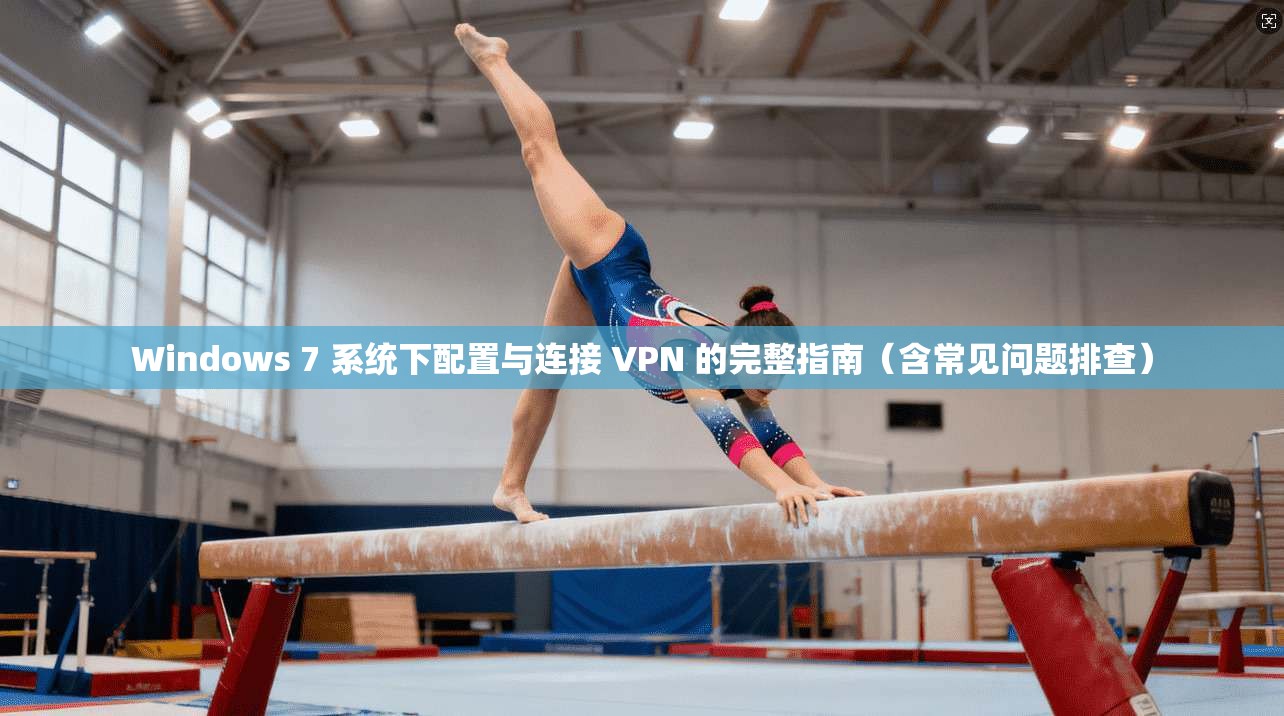 Windows 7 系统下配置与连接 VPN 的完整指南（含常见问题排查）