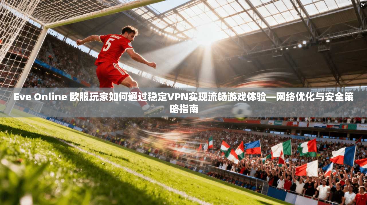 Eve Online 欧服玩家如何通过稳定VPN实现流畅游戏体验—网络优化与安全策略指南