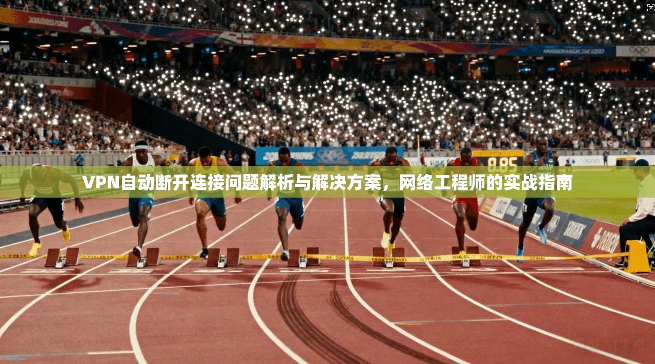 VPN自动断开连接问题解析与解决方案，网络工程师的实战指南