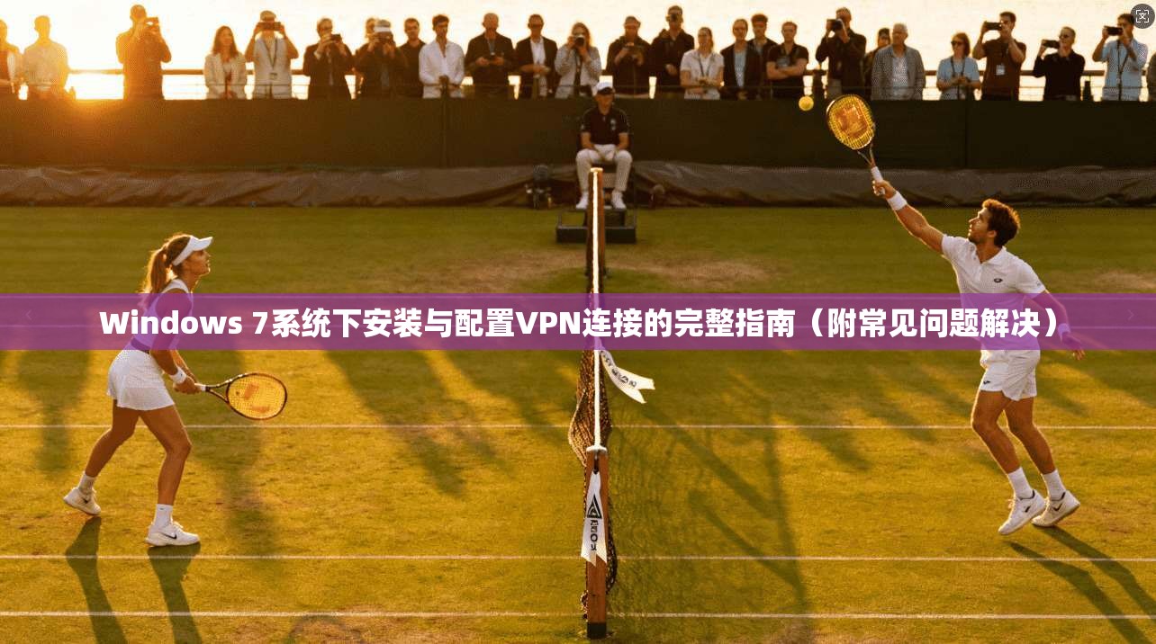Windows 7系统下安装与配置VPN连接的完整指南（附常见问题解决）