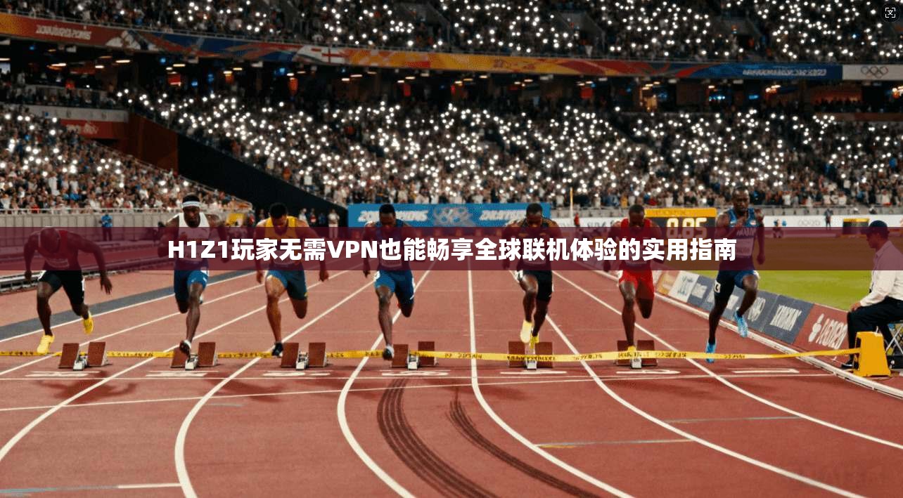 H1Z1玩家无需VPN也能畅享全球联机体验的实用指南
