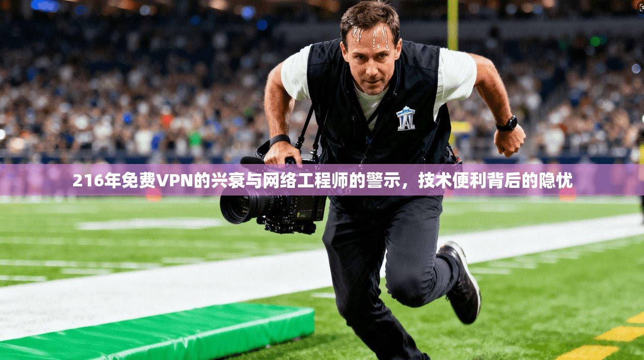 216年免费VPN的兴衰与网络工程师的警示，技术便利背后的隐忧