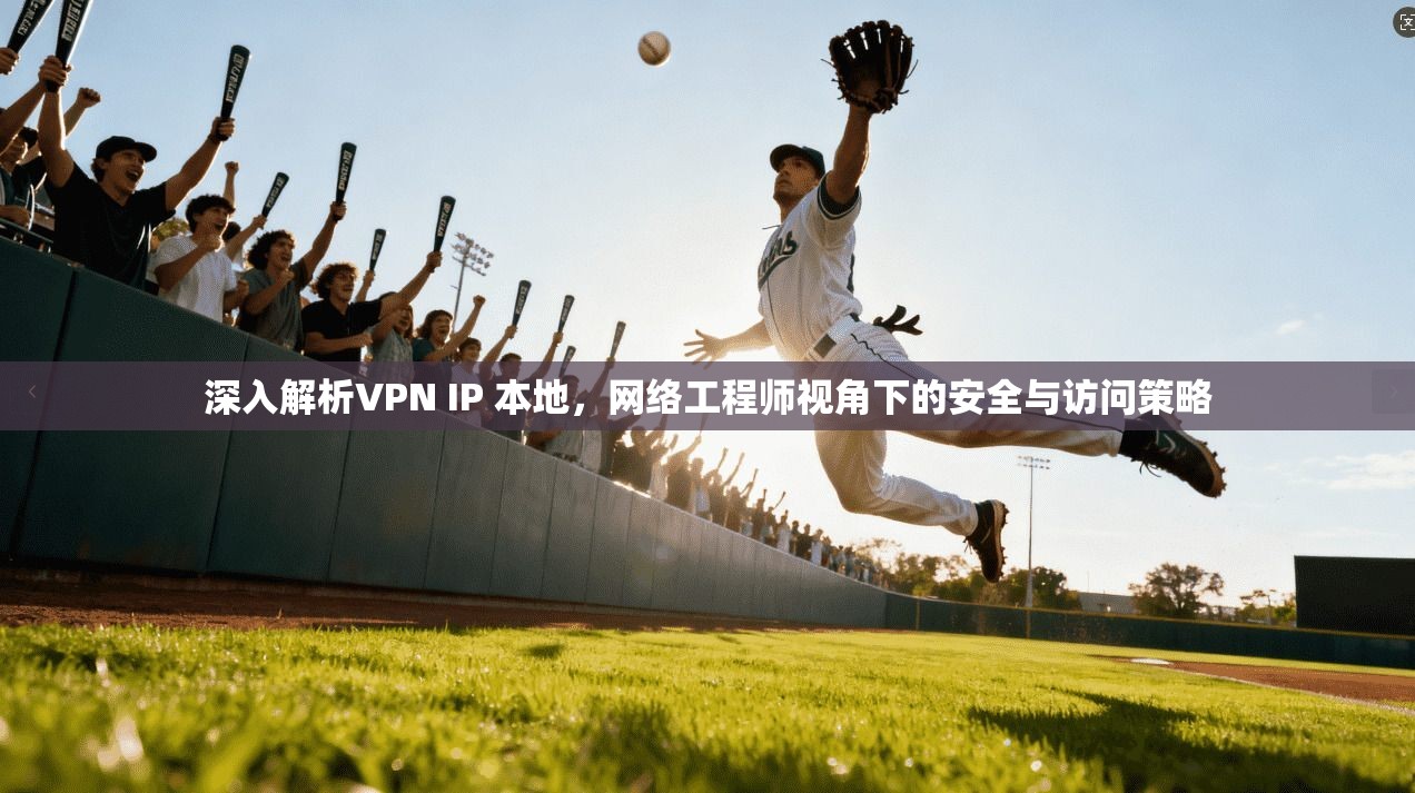 深入解析VPN IP 本地，网络工程师视角下的安全与访问策略