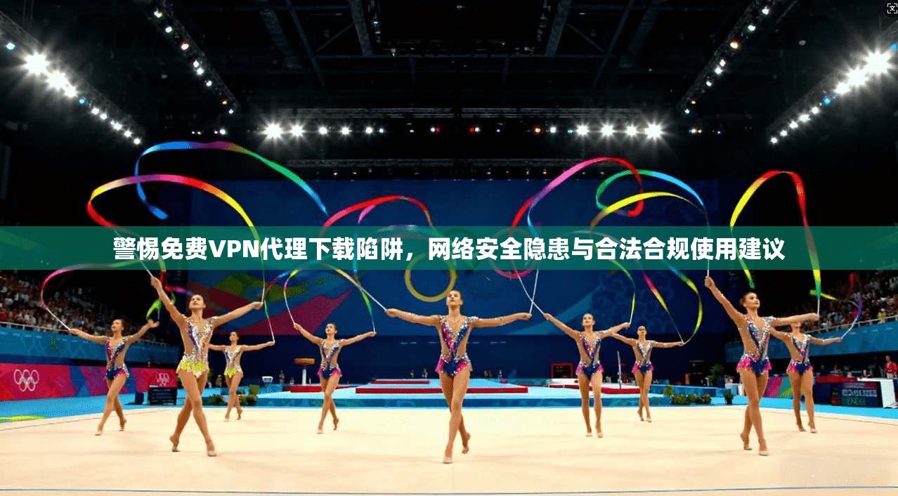 警惕免费VPN代理下载陷阱，网络安全隐患与合法合规使用建议