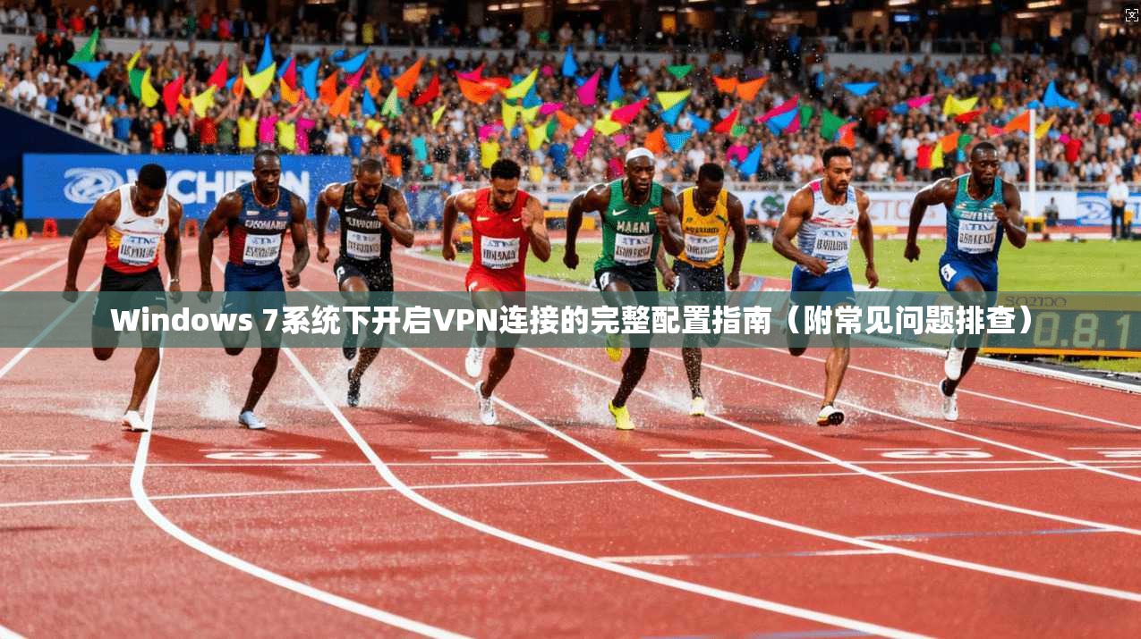 Windows 7系统下开启VPN连接的完整配置指南（附常见问题排查）