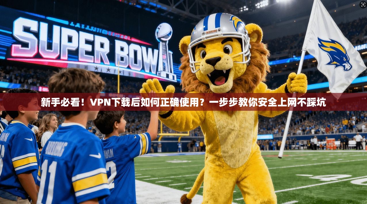新手必看！VPN下载后如何正确使用？一步步教你安全上网不踩坑