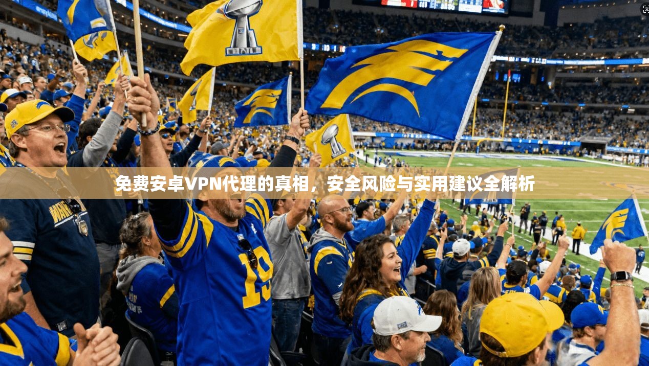 免费安卓VPN代理的真相，安全风险与实用建议全解析