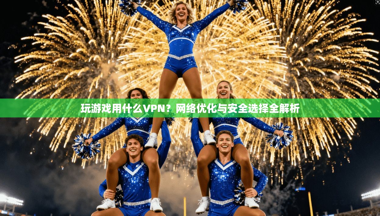 玩游戏用什么VPN？网络优化与安全选择全解析