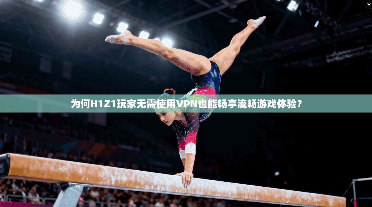 为何H1Z1玩家无需使用VPN也能畅享流畅游戏体验？