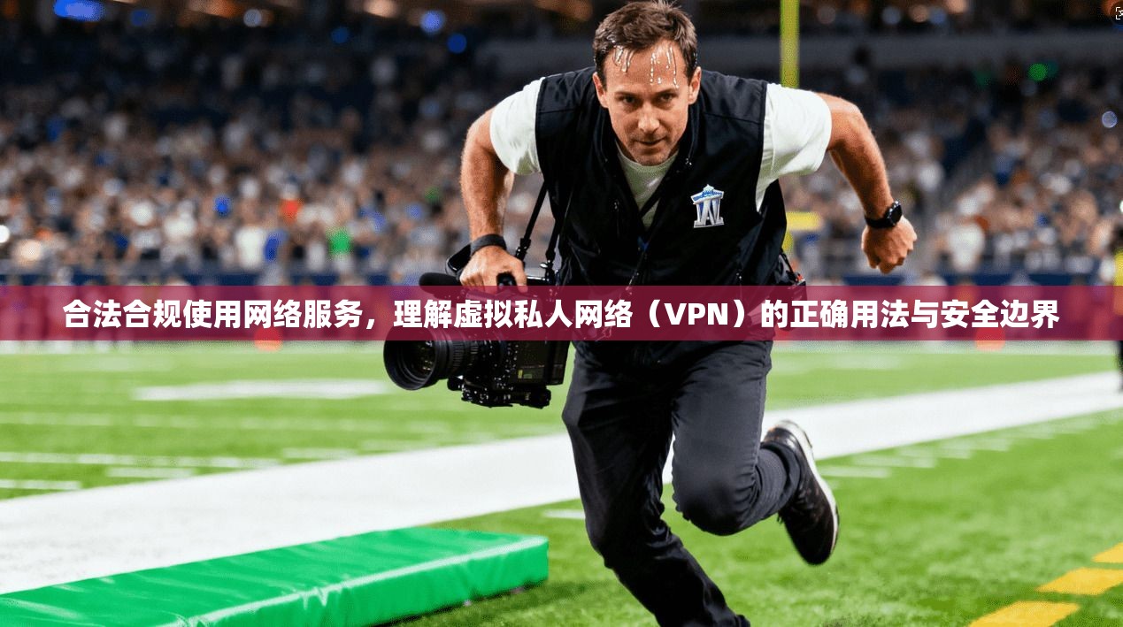 合法合规使用网络服务，理解虚拟私人网络（VPN）的正确用法与安全边界