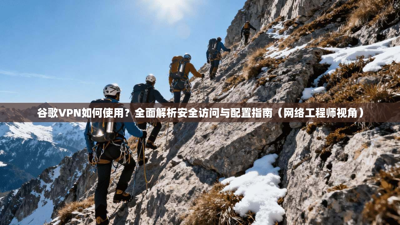 谷歌VPN如何使用？全面解析安全访问与配置指南（网络工程师视角）