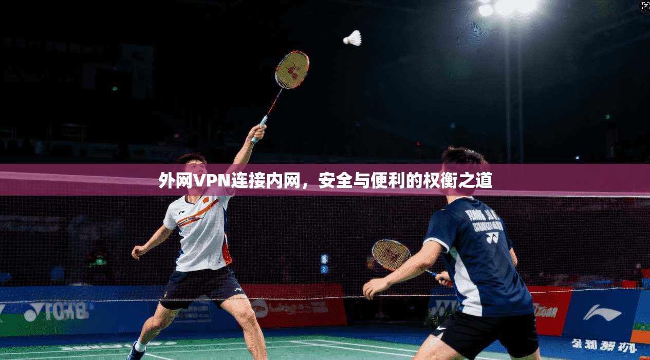 外网VPN连接内网,安全与便利的权衡之道 外网VPN连接内网,安全与便利的权衡之道