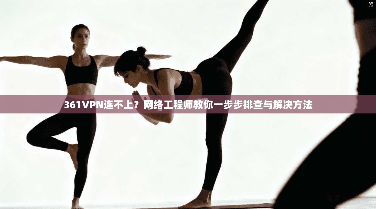 361VPN连不上？网络工程师教你一步步排查与解决方法