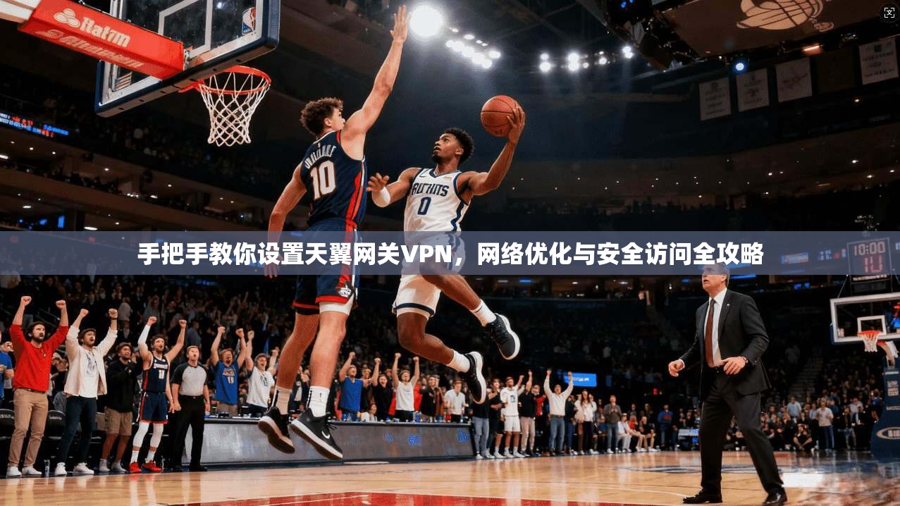 手把手教你设置天翼网关VPN，网络优化与安全访问全攻略