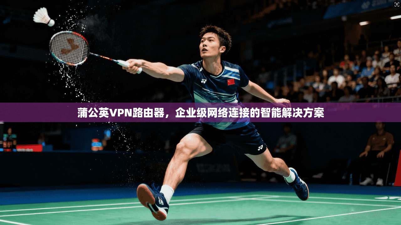 蒲公英VPN路由器，企业级网络连接的智能解决方案