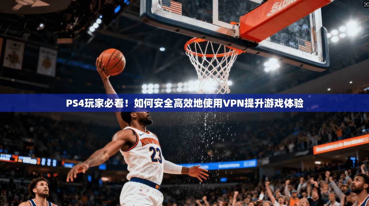 PS4玩家必看！如何安全高效地使用VPN提升游戏体验