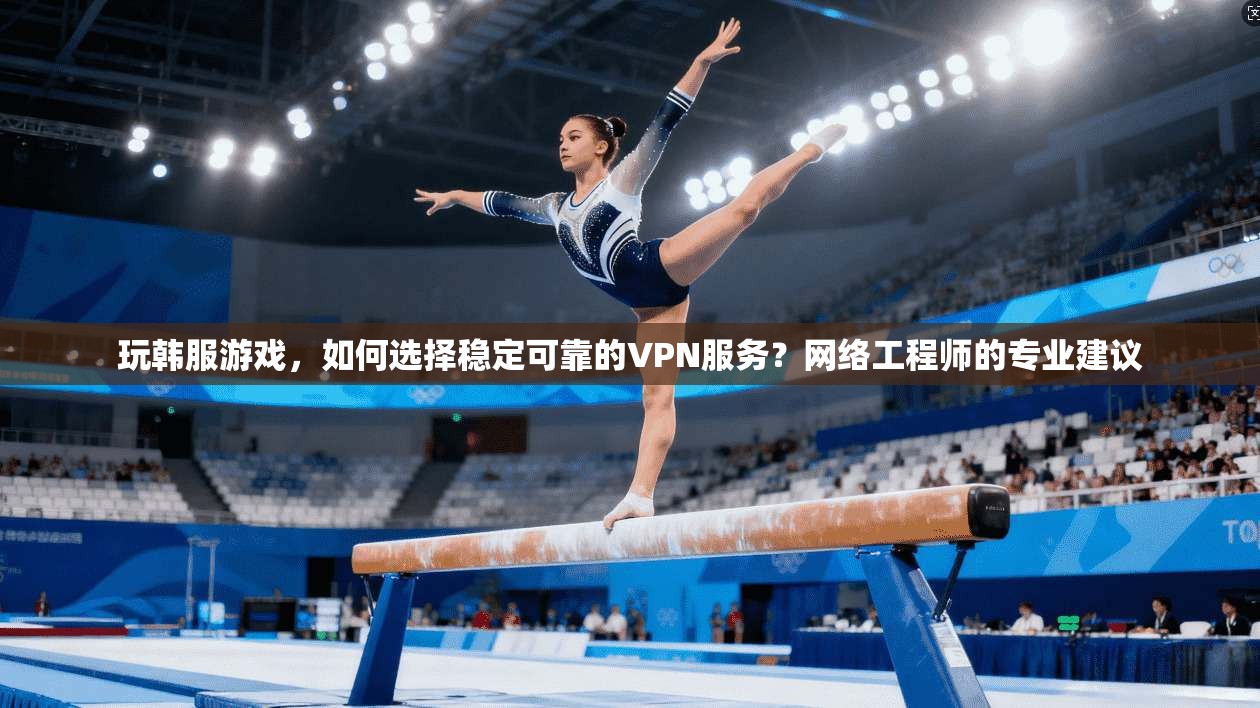 玩韩服游戏，如何选择稳定可靠的VPN服务？网络工程师的专业建议