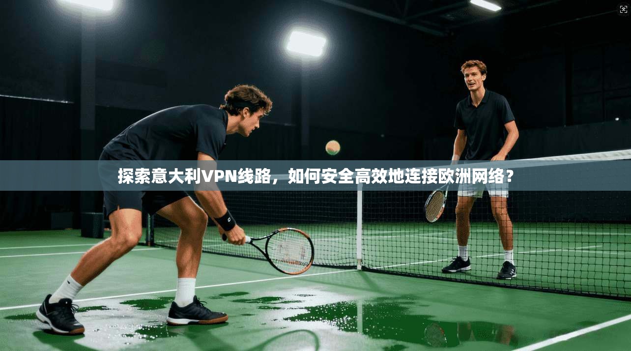 探索意大利VPN线路，如何安全高效地连接欧洲网络？