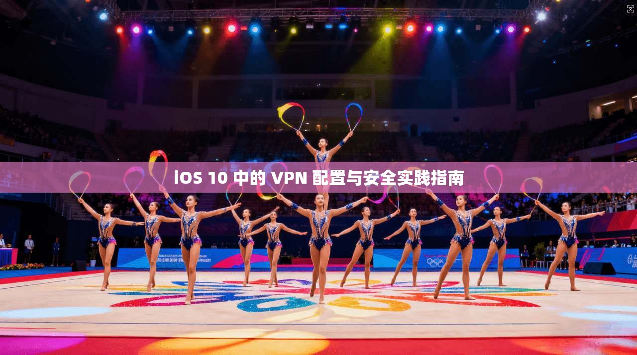 iOS 10 中的 VPN 配置与安全实践指南