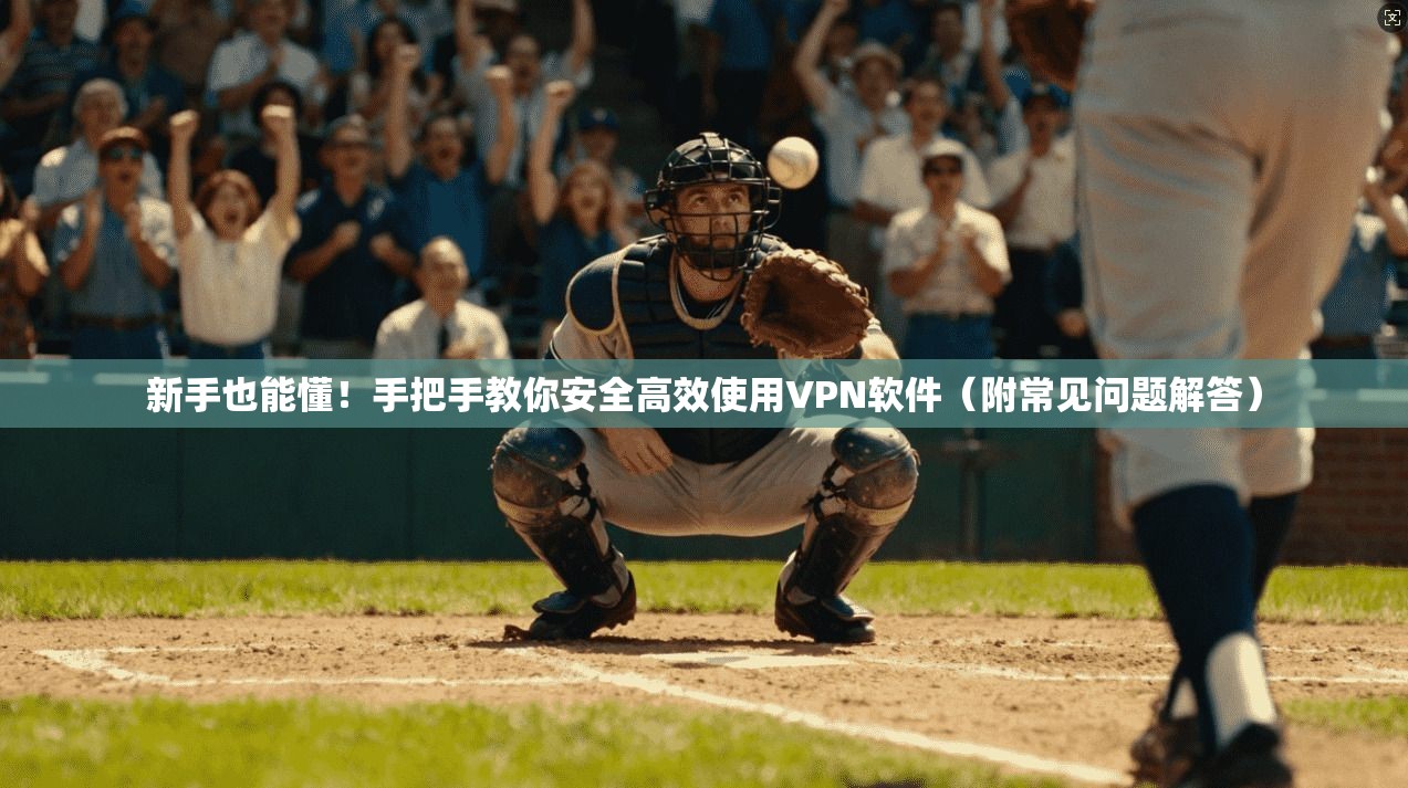 新手也能懂！手把手教你安全高效使用VPN软件（附常见问题解答）