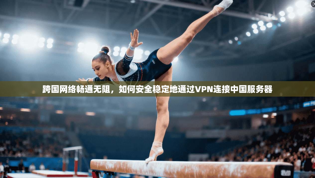 跨国网络畅通无阻，如何安全稳定地通过VPN连接中国服务器